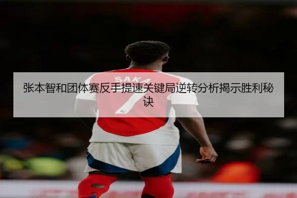 张本智和团体赛反手提速关键局逆转分析揭示胜利秘诀