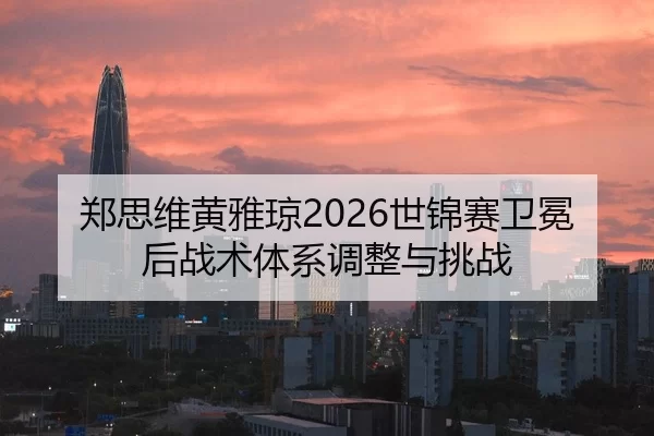 郑思维黄雅琼2026世锦赛卫冕后战术体系调整与挑战
